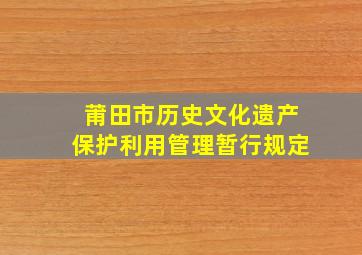 莆田市历史文化遗产保护利用管理暂行规定