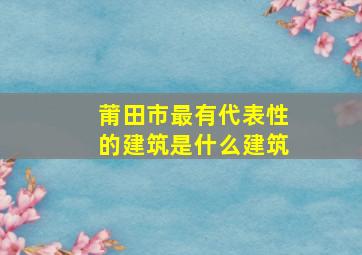 莆田市最有代表性的建筑是什么建筑