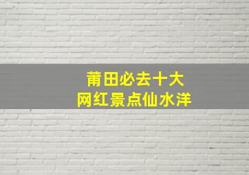 莆田必去十大网红景点仙水洋