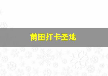 莆田打卡圣地