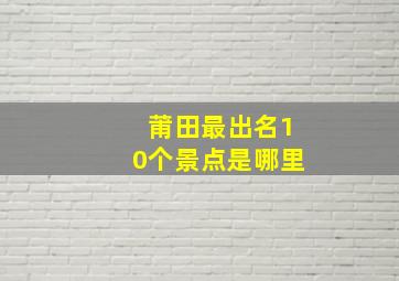 莆田最出名10个景点是哪里