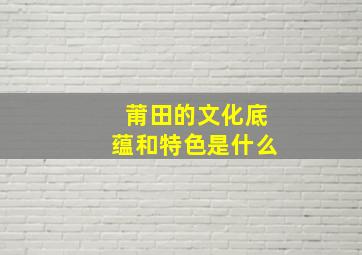 莆田的文化底蕴和特色是什么