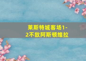 莱斯特城客场1-2不敌阿斯顿维拉