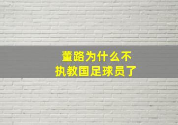 董路为什么不执教国足球员了