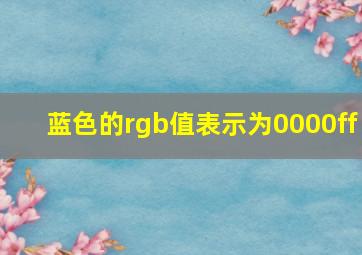 蓝色的rgb值表示为0000ff