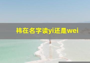 袆在名字读yi还是wei