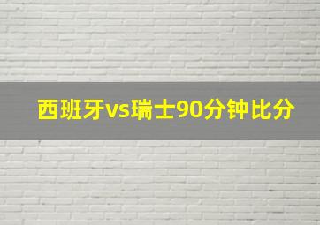 西班牙vs瑞士90分钟比分