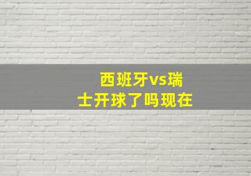 西班牙vs瑞士开球了吗现在