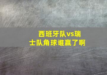 西班牙队vs瑞士队角球谁赢了啊