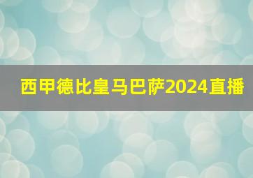 西甲德比皇马巴萨2024直播