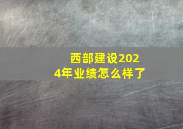 西部建设2024年业绩怎么样了