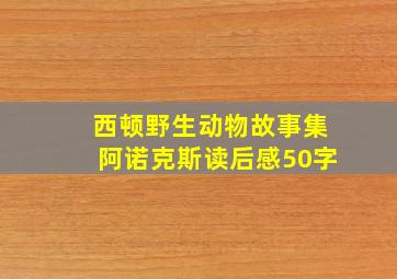 西顿野生动物故事集阿诺克斯读后感50字