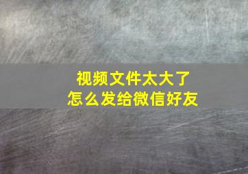 视频文件太大了怎么发给微信好友