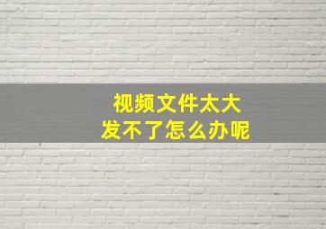 视频文件太大发不了怎么办呢