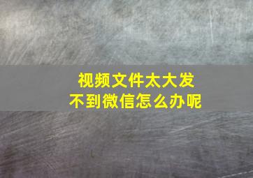 视频文件太大发不到微信怎么办呢