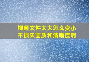 视频文件太大怎么变小不损失画质和清晰度呢