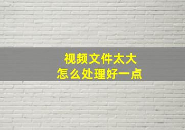 视频文件太大怎么处理好一点