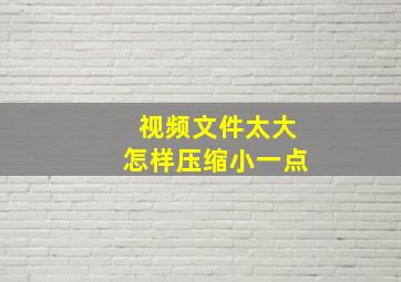 视频文件太大怎样压缩小一点