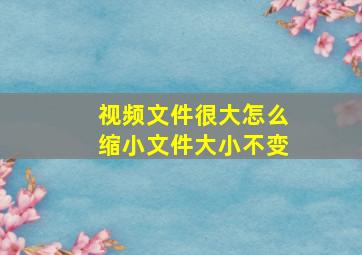 视频文件很大怎么缩小文件大小不变