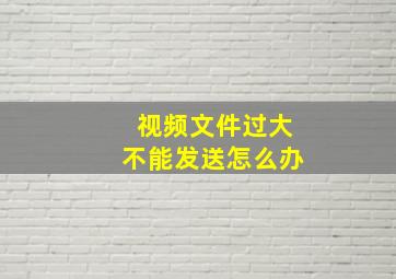 视频文件过大不能发送怎么办