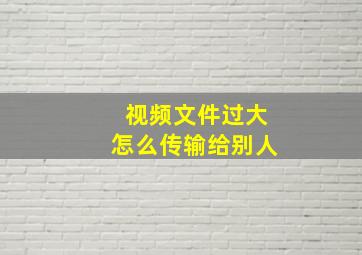 视频文件过大怎么传输给别人