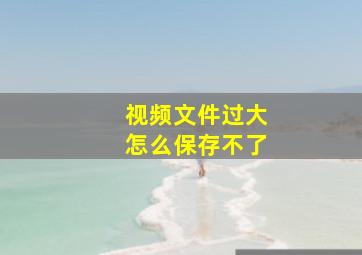 视频文件过大怎么保存不了