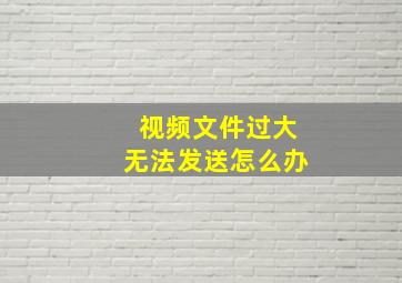 视频文件过大无法发送怎么办