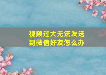 视频过大无法发送到微信好友怎么办