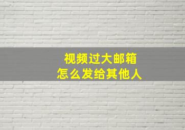 视频过大邮箱怎么发给其他人