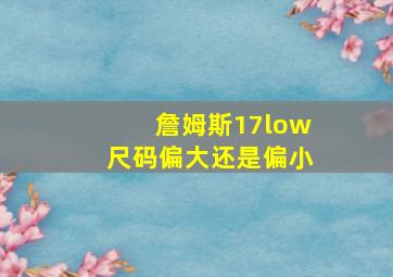 詹姆斯17low尺码偏大还是偏小