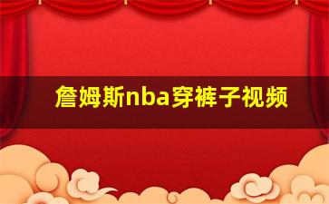 詹姆斯nba穿裤子视频