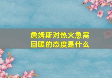 詹姆斯对热火急需回暖的态度是什么