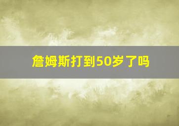 詹姆斯打到50岁了吗