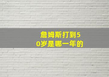 詹姆斯打到50岁是哪一年的