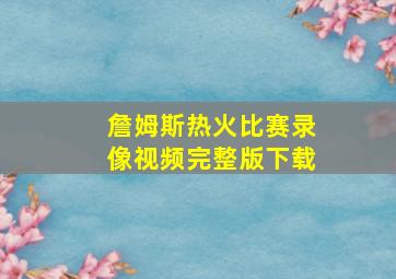 詹姆斯热火比赛录像视频完整版下载