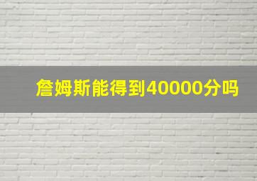 詹姆斯能得到40000分吗