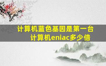 计算机蓝色基因是第一台计算机eniac多少倍