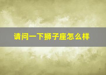 请问一下狮子座怎么样