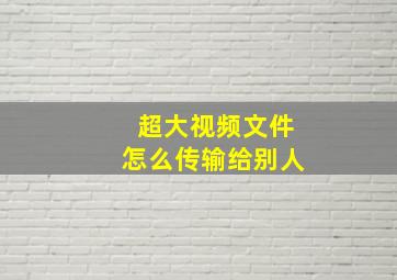 超大视频文件怎么传输给别人