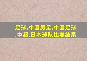 足球,中国男足,中国足球,中超,日本球队比赛结果