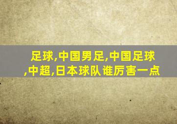 足球,中国男足,中国足球,中超,日本球队谁厉害一点