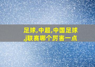 足球,中超,中国足球,j联赛哪个厉害一点