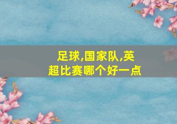 足球,国家队,英超比赛哪个好一点