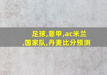 足球,意甲,ac米兰,国家队,丹麦比分预测