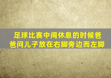 足球比赛中间休息的时候爸爸问儿子放在右脚旁边而左脚