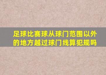 足球比赛球从球门范围以外的地方越过球门线算犯规吗