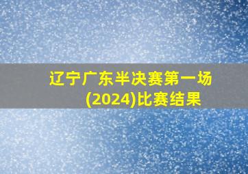 辽宁广东半决赛第一场(2024)比赛结果