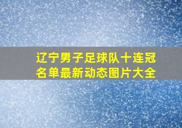 辽宁男子足球队十连冠名单最新动态图片大全