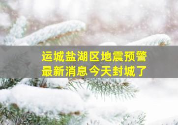 运城盐湖区地震预警最新消息今天封城了