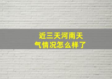 近三天河南天气情况怎么样了